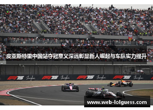 皮亚斯特里中国站夺冠意义深远彰显新人崛起与车队实力提升